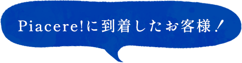 Piacere!に到着したお客様！